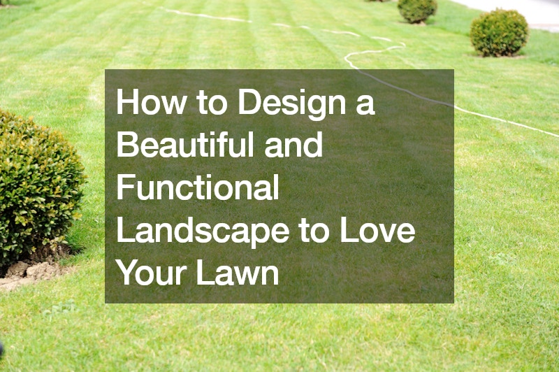 How to Design a Beautiful and Functional Landscape to Love Your Lawn