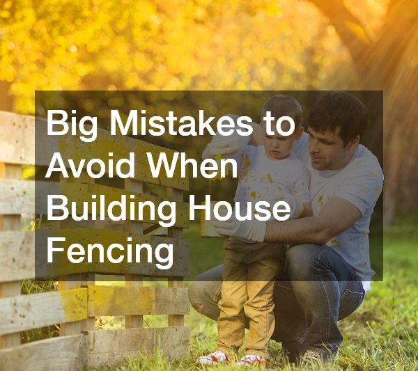 Big Mistakes to Avoid When Building House Fencing