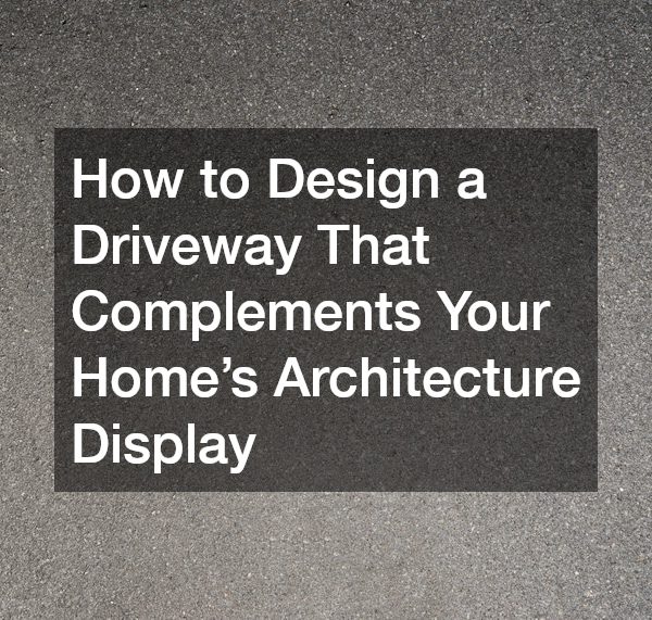 How to Design a Driveway That Complements Your Homes Architecture Display