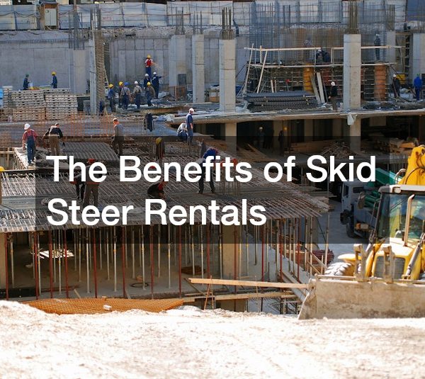 The Benefits of Skid Steer Rentals