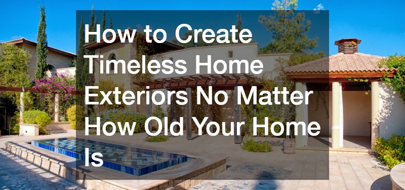 How to Create Timeless Home Exteriors No Matter How Old Your Home Is