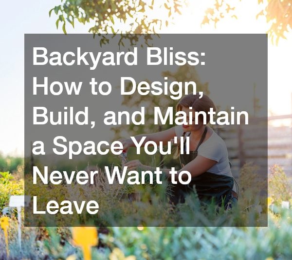 Backyard Bliss: How to Design, Build, and Maintain a Space Youll Never Want to Leave